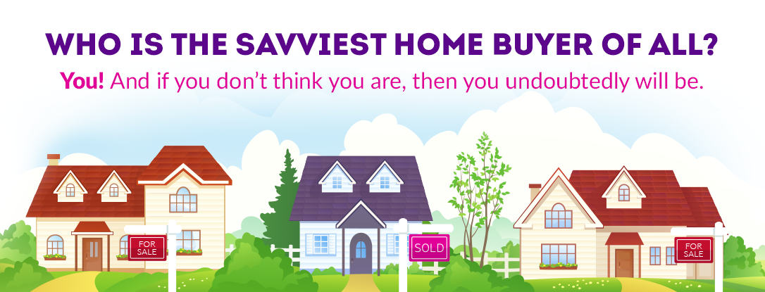 Who is the savviest home buyer of all? You! And if you don't think you are, then you undoubtedly will be.